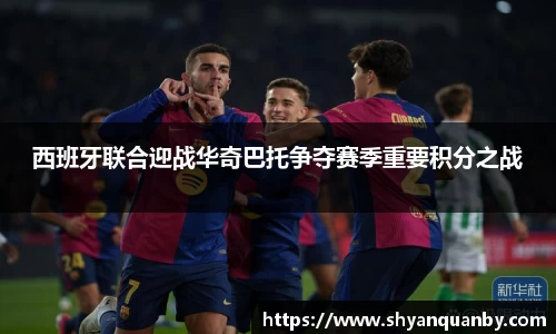 西班牙联合迎战华奇巴托争夺赛季重要积分之战